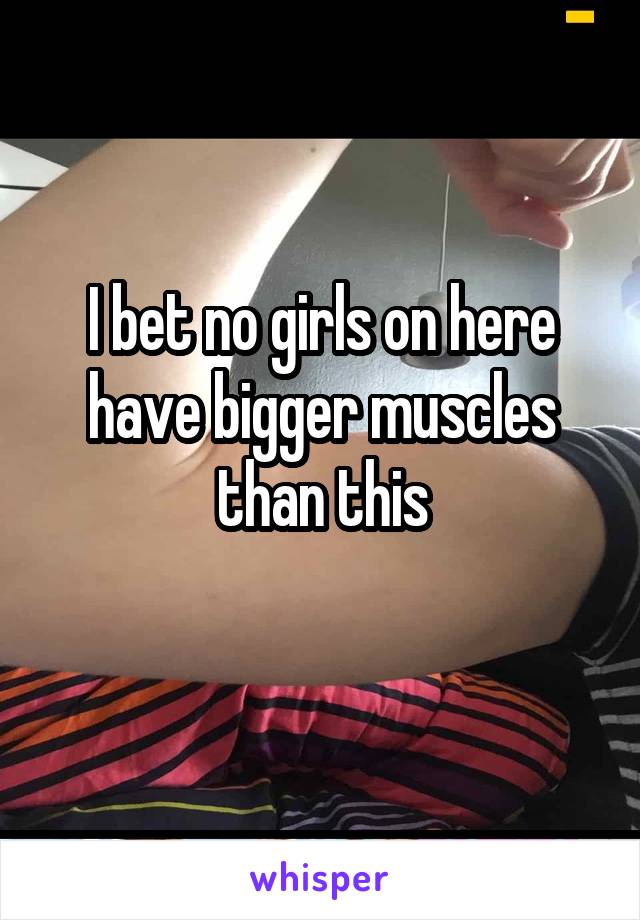 I bet no girls on here have bigger muscles than this
