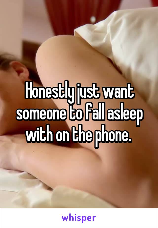 Honestly just want someone to fall asleep with on the phone. 