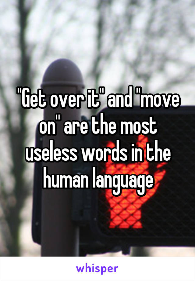 "Get over it" and "move on" are the most useless words in the human language