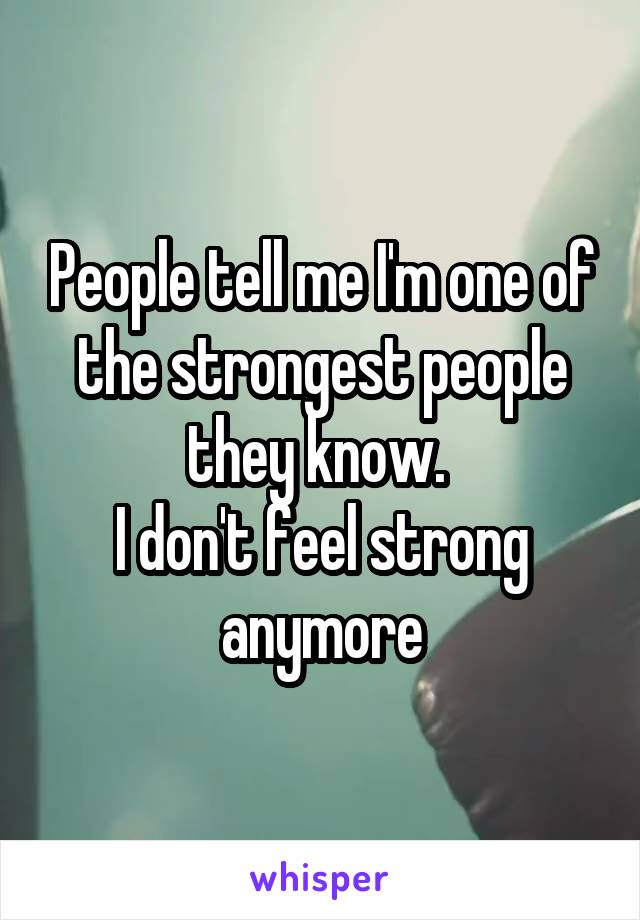 People tell me I'm one of the strongest people they know. 
I don't feel strong anymore
