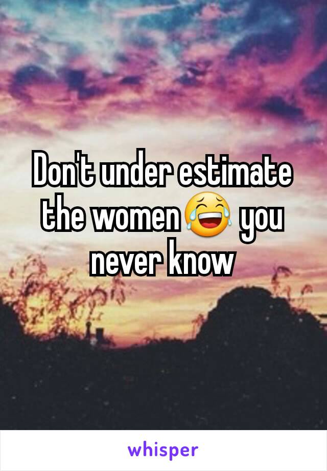Don't under estimate the women😂 you never know
