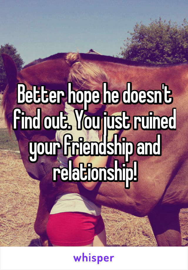 Better hope he doesn't find out. You just ruined your friendship and relationship!