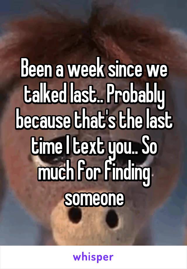 Been a week since we talked last.. Probably because that's the last time I text you.. So much for finding someone