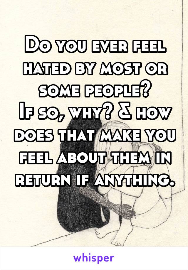 Do you ever feel hated by most or some people?
If so, why? & how does that make you feel about them in return if anything. 
