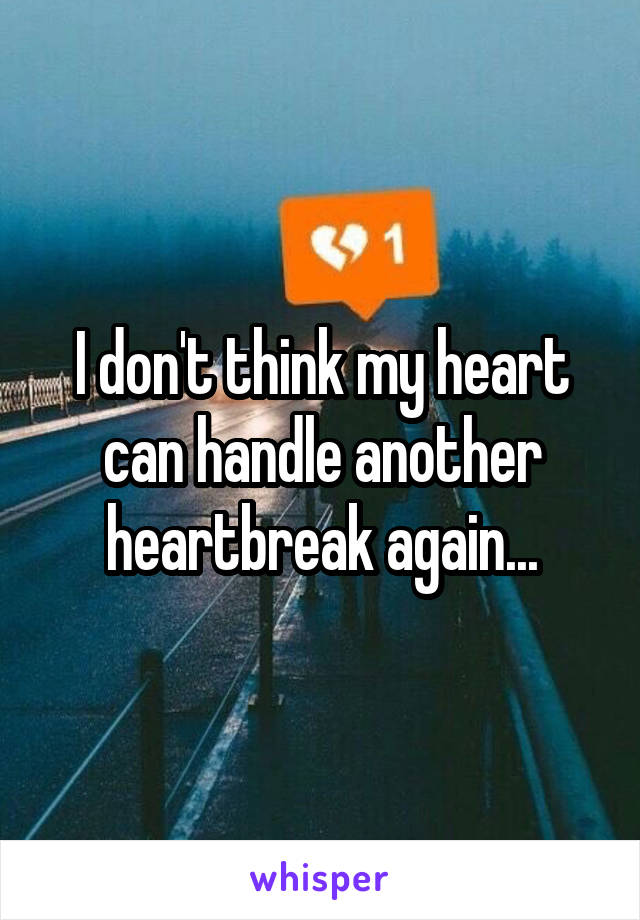 I don't think my heart can handle another heartbreak again...