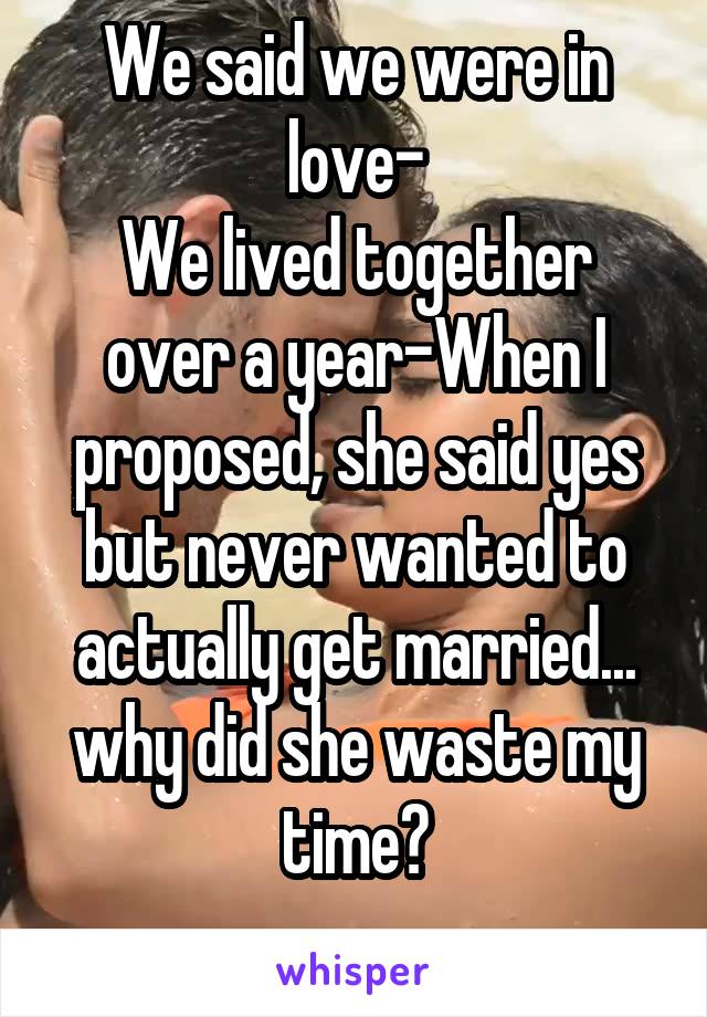 We said we were in love-
We lived together over a year-When I proposed, she said yes but never wanted to actually get married... why did she waste my time?
