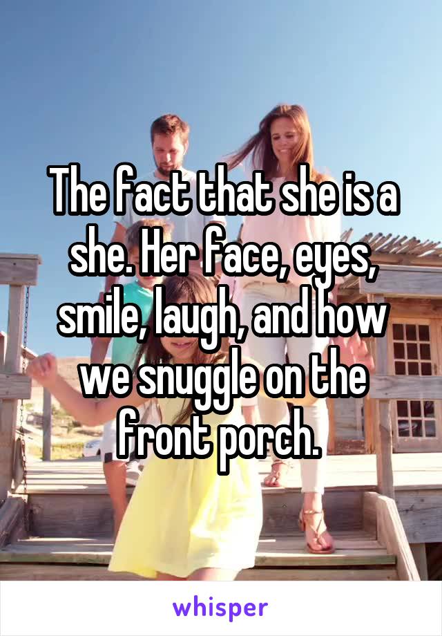 The fact that she is a she. Her face, eyes, smile, laugh, and how we snuggle on the front porch. 