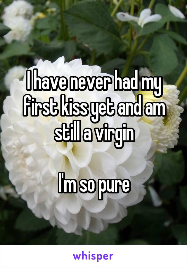 I have never had my first kiss yet and am still a virgin

I'm so pure