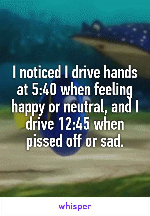 I noticed I drive hands at 5:40 when feeling happy or neutral, and I drive 12:45 when pissed off or sad.
