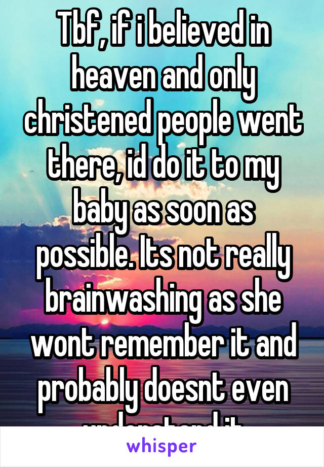 Tbf, if i believed in heaven and only christened people went there, id do it to my baby as soon as possible. Its not really brainwashing as she wont remember it and probably doesnt even understand it