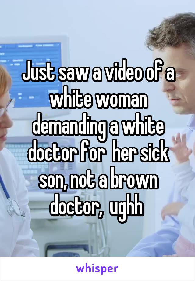 Just saw a video of a white woman demanding a white doctor for  her sick son, not a brown doctor,  ughh 