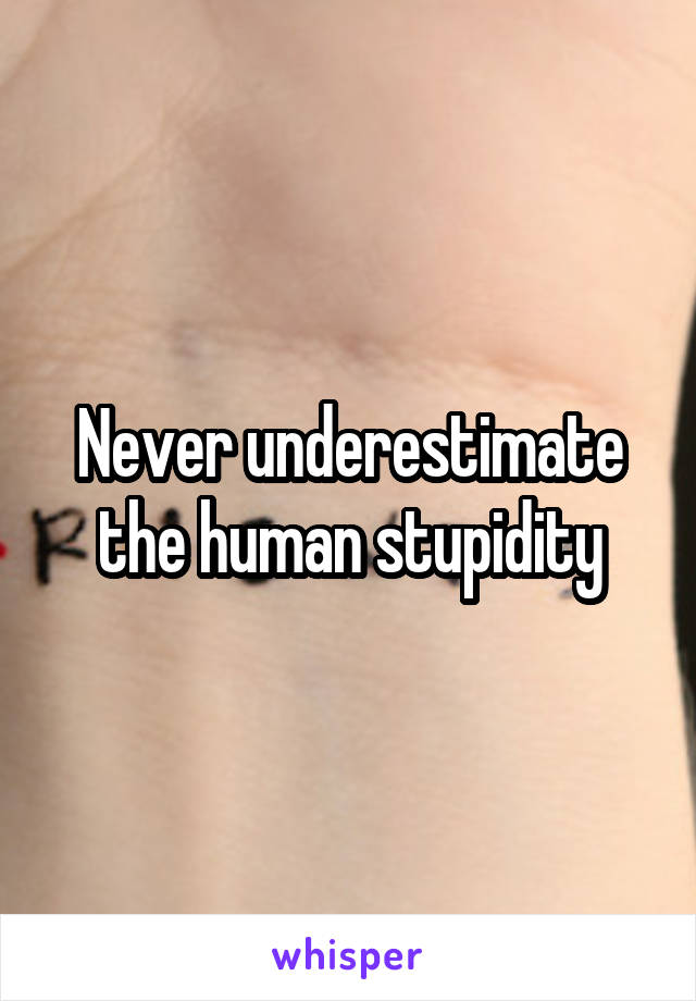 Never underestimate the human stupidity