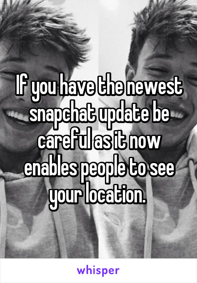 If you have the newest snapchat update be careful as it now enables people to see your location. 