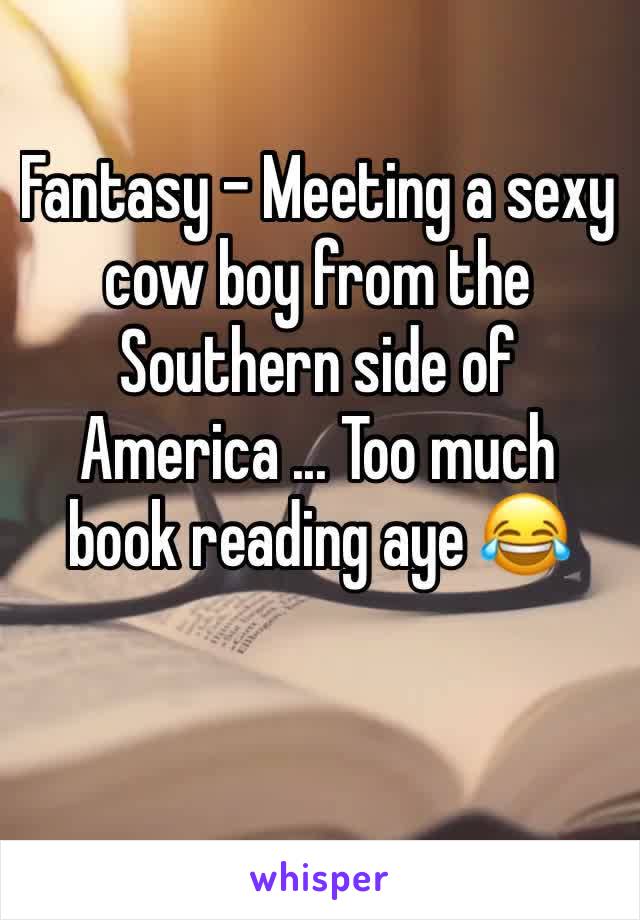 Fantasy - Meeting a sexy cow boy from the Southern side of America ... Too much book reading aye 😂