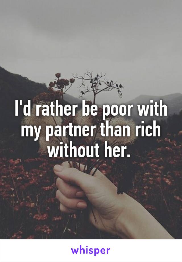 I'd rather be poor with my partner than rich without her. 