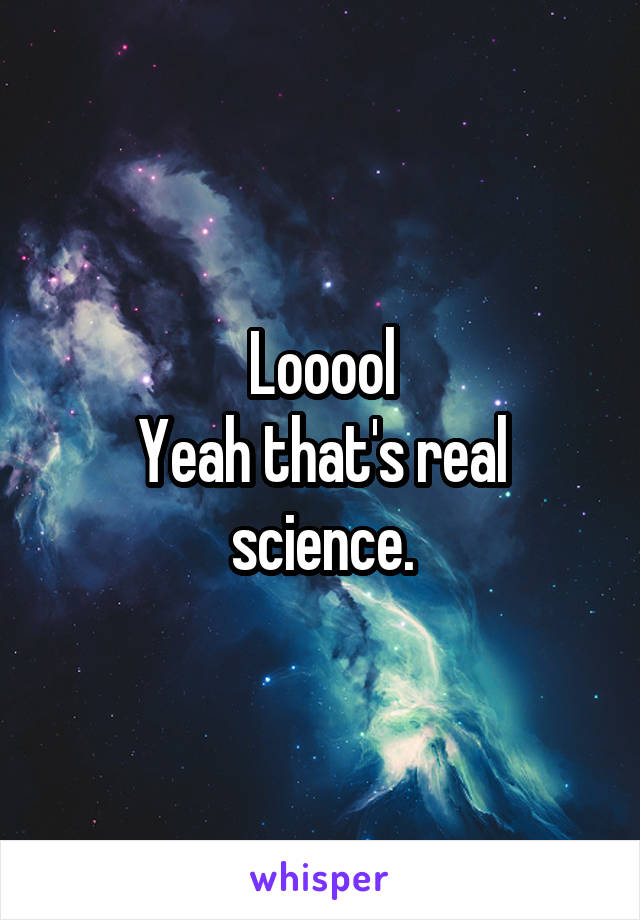 Looool
Yeah that's real science.
