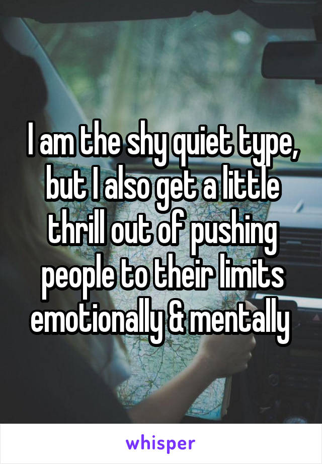 I am the shy quiet type, but I also get a little thrill out of pushing people to their limits emotionally & mentally 