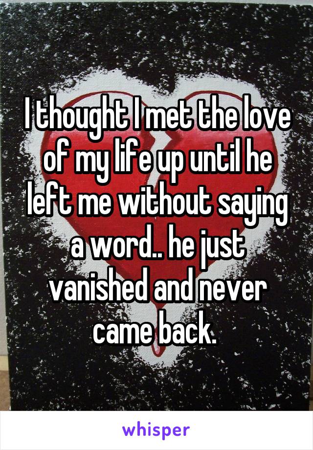 I thought I met the love of my life up until he left me without saying a word.. he just vanished and never came back. 