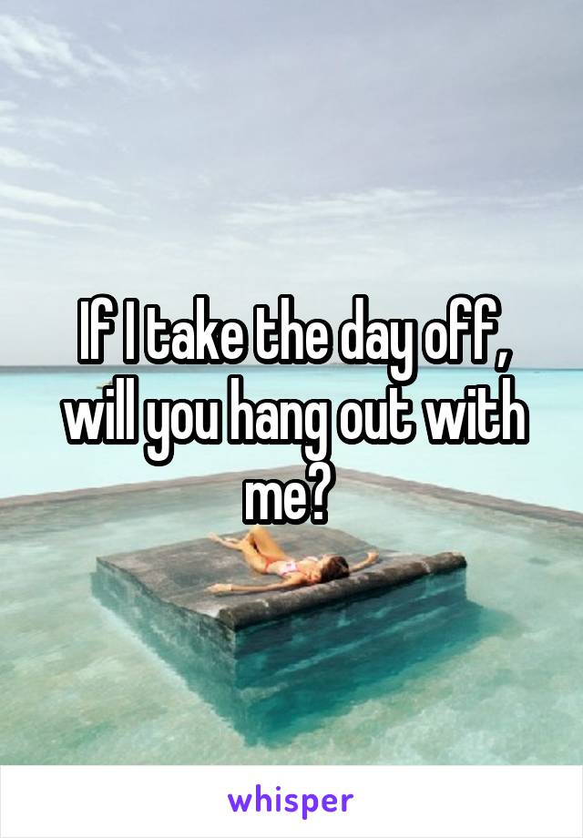 If I take the day off, will you hang out with me? 