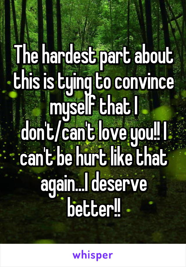 The hardest part about this is tying to convince myself that I don't/can't love you!! I can't be hurt like that again...I deserve better!!