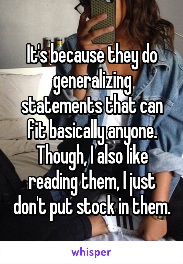 It's because they do generalizing statements that can fit basically anyone. Though, I also like reading them, I just don't put stock in them.