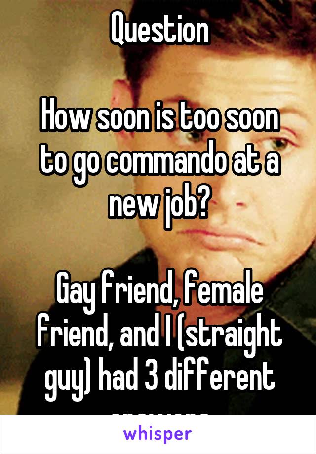 Question

How soon is too soon to go commando at a new job?

Gay friend, female friend, and I (straight guy) had 3 different answers