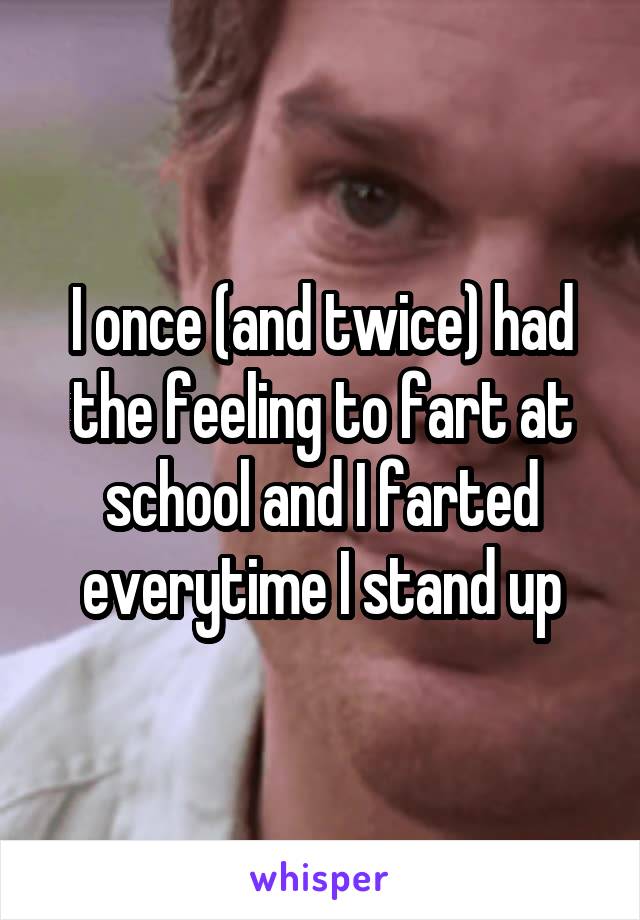 I once (and twice) had the feeling to fart at school and I farted everytime I stand up