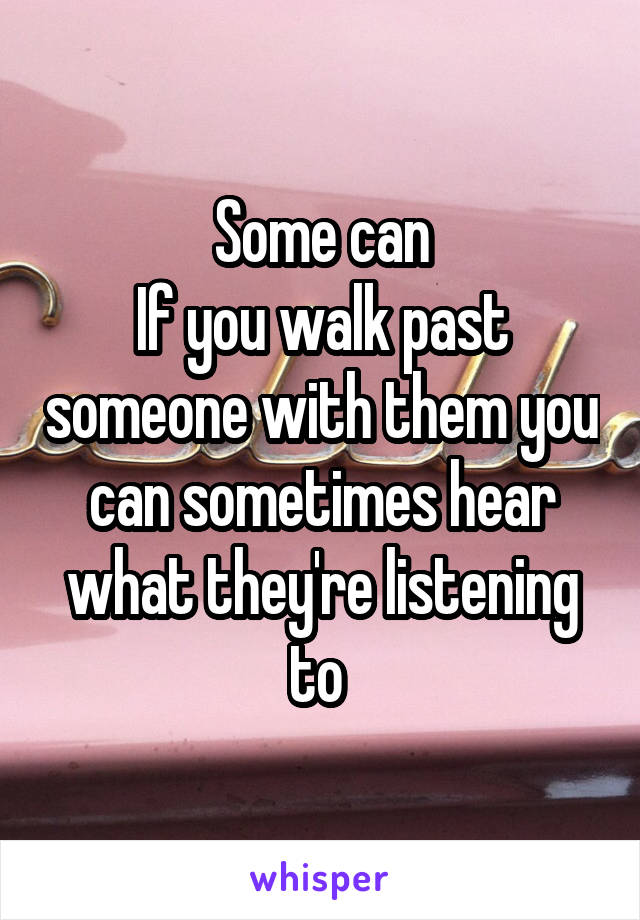 Some can
If you walk past someone with them you can sometimes hear what they're listening to 