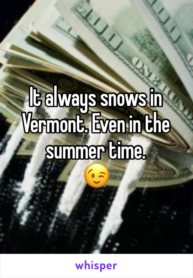 It always snows in Vermont. Even in the summer time. 
😉