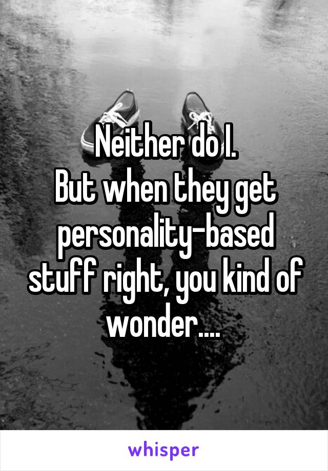 Neither do I.
But when they get personality-based stuff right, you kind of wonder.... 
