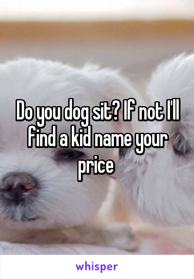 Do you dog sit? If not I'll find a kid name your price 