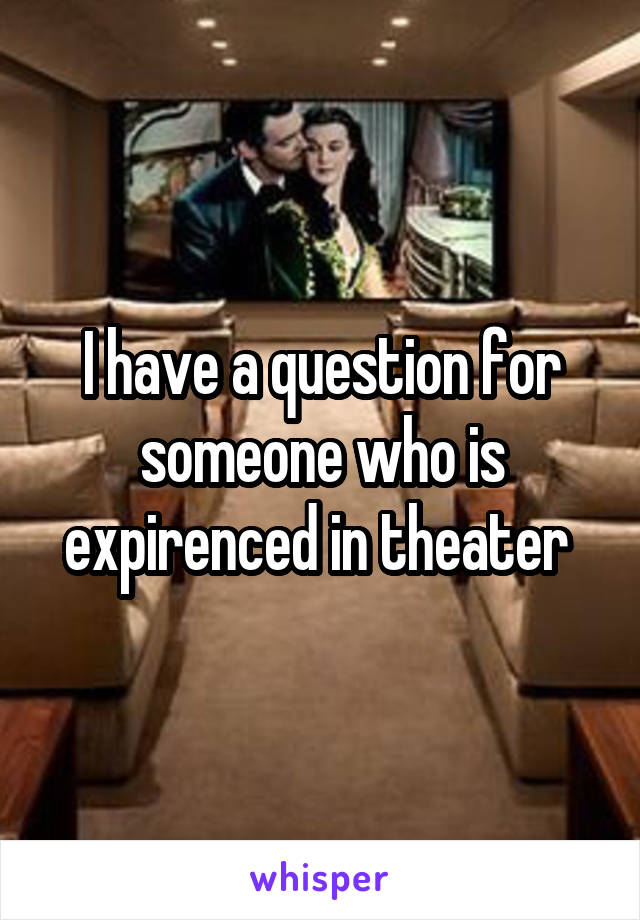 I have a question for someone who is expirenced in theater 