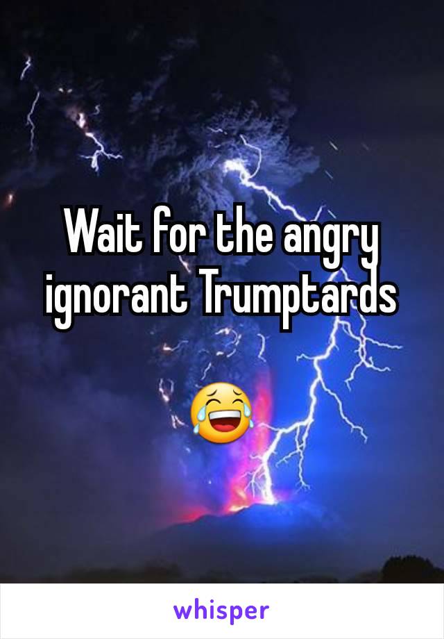 Wait for the angry ignorant Trumptards

😂