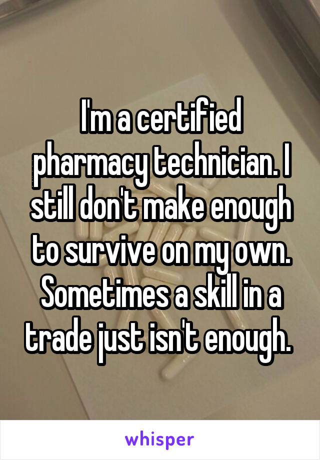 I'm a certified pharmacy technician. I still don't make enough to survive on my own. Sometimes a skill in a trade just isn't enough. 