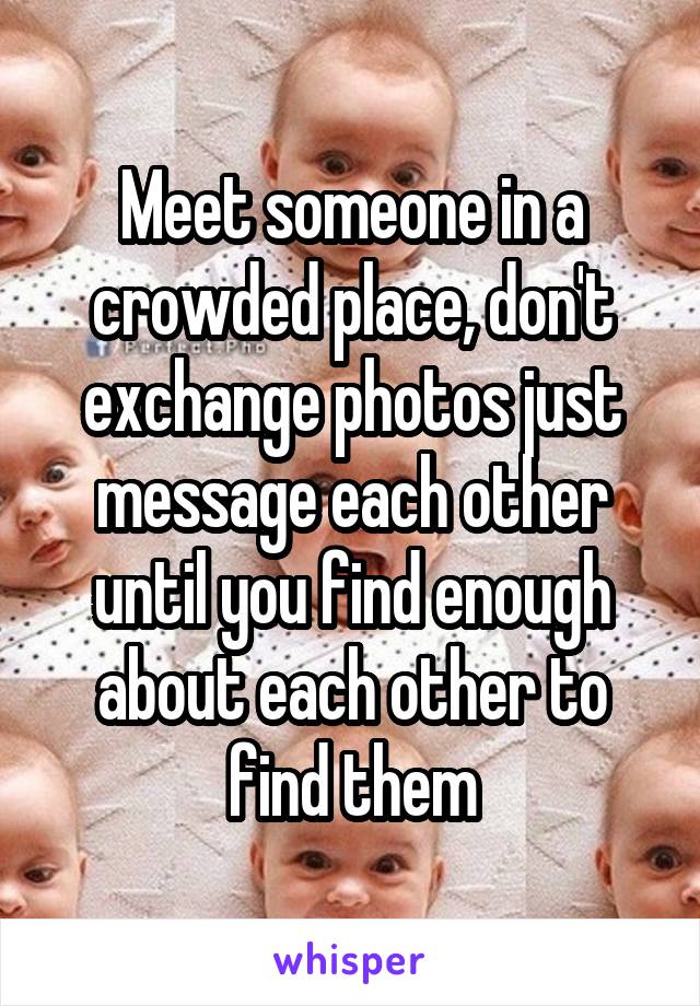 Meet someone in a crowded place, don't exchange photos just message each other until you find enough about each other to find them