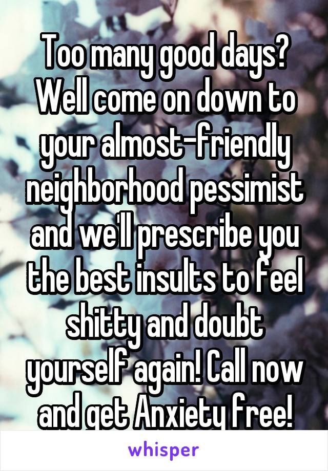 Too many good days? Well come on down to your almost-friendly neighborhood pessimist and we'll prescribe you the best insults to feel shitty and doubt yourself again! Call now and get Anxiety free!