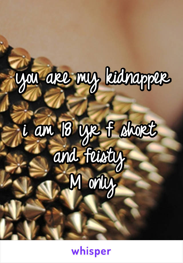 you are my kidnapper 
i am 18 yr f short 
and feisty 
M only