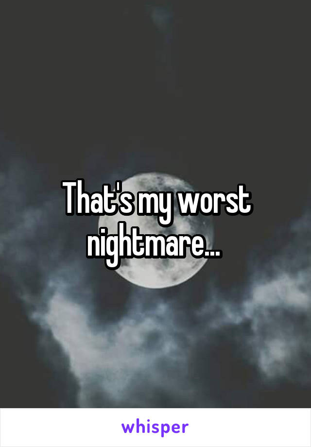 That's my worst nightmare... 