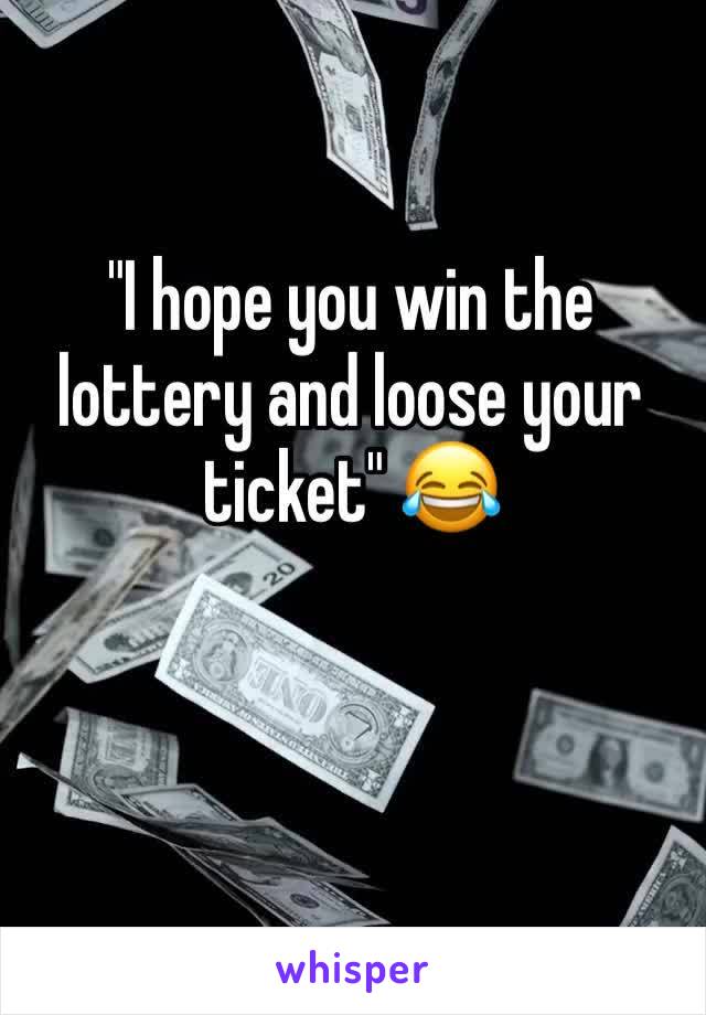 "I hope you win the lottery and loose your ticket" 😂