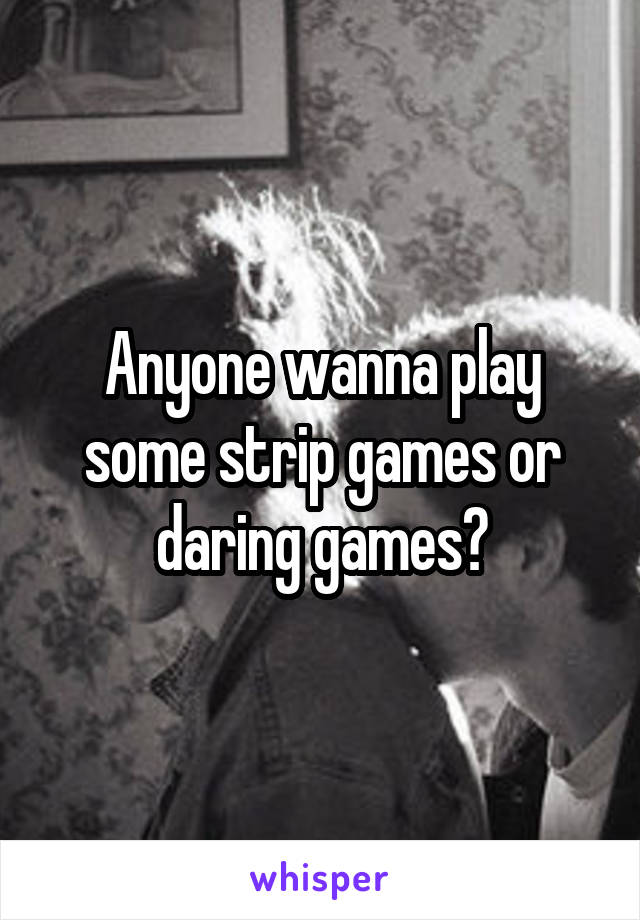 Anyone wanna play some strip games or daring games?