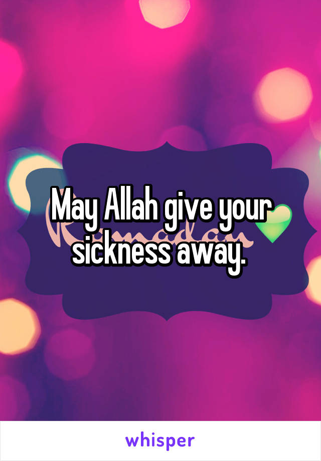 May Allah give your sickness away. 