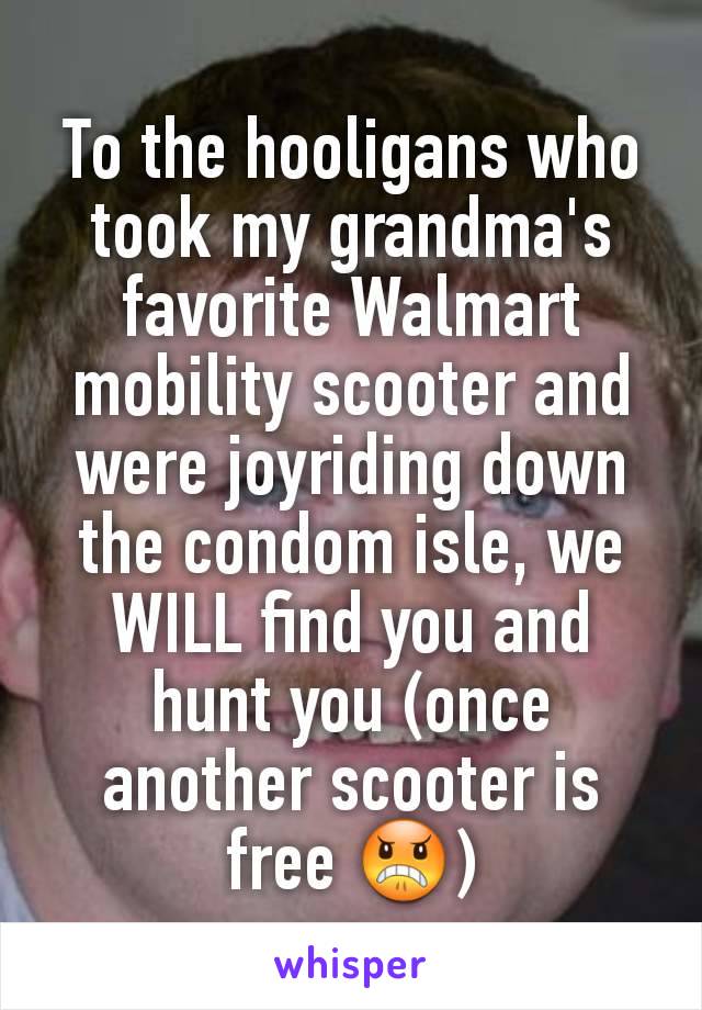 To the hooligans who took my grandma's favorite Walmart mobility scooter and were joyriding down the condom isle, we WILL find you and hunt you (once another scooter is free 😠)