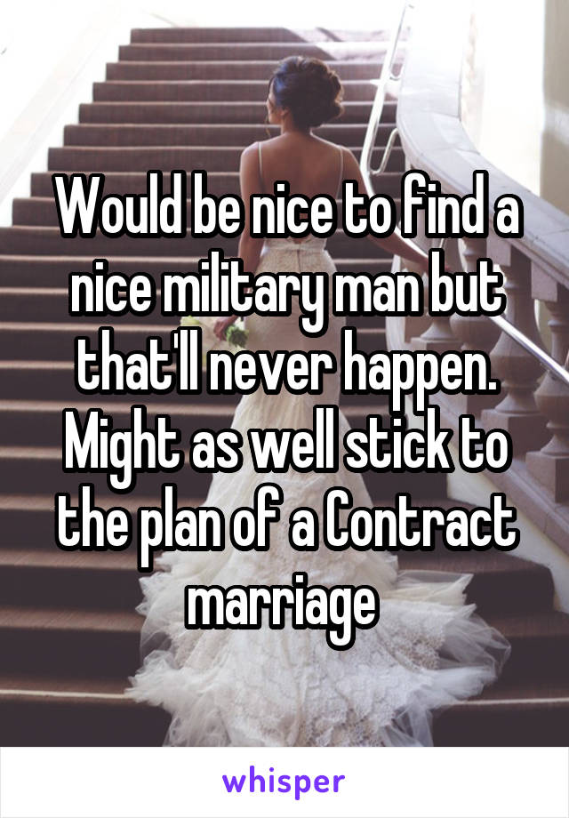 Would be nice to find a nice military man but that'll never happen. Might as well stick to the plan of a Contract marriage 
