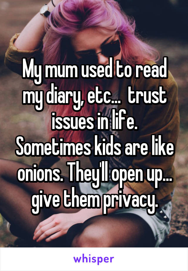 My mum used to read my diary, etc...  trust issues in life. Sometimes kids are like onions. They'll open up... give them privacy.