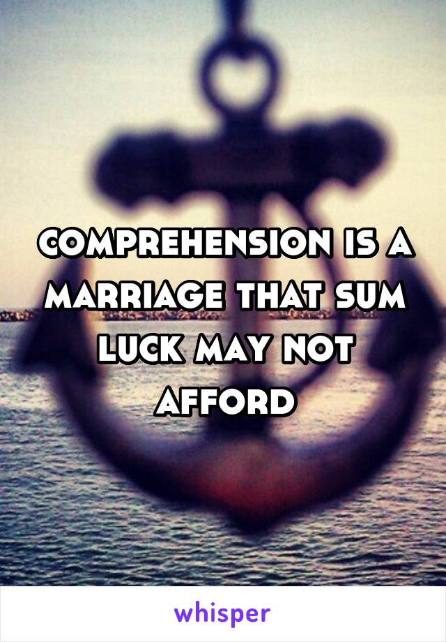 comprehension is a marriage that sum luck may not afford