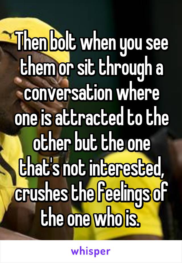 Then bolt when you see them or sit through a conversation where one is attracted to the other but the one that's not interested, crushes the feelings of the one who is. 