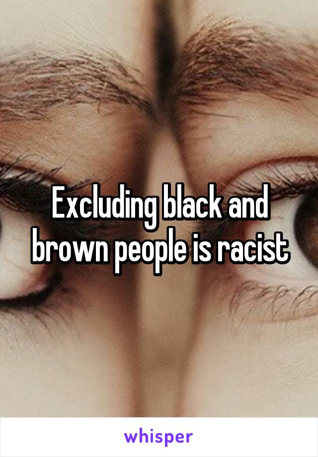 Excluding black and brown people is racist