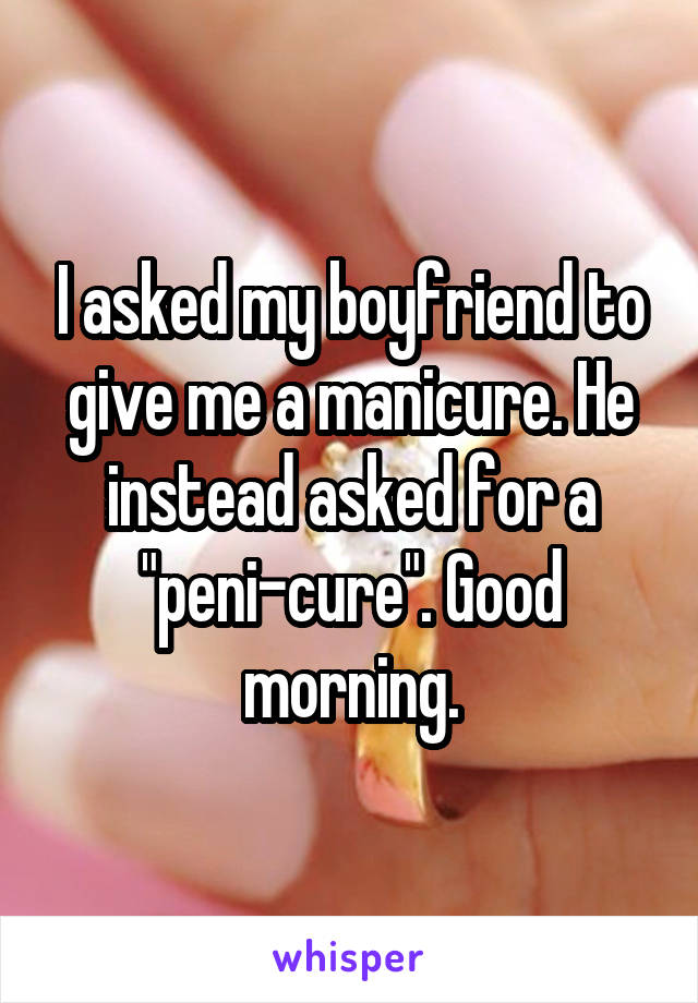 I asked my boyfriend to give me a manicure. He instead asked for a "peni-cure". Good morning.