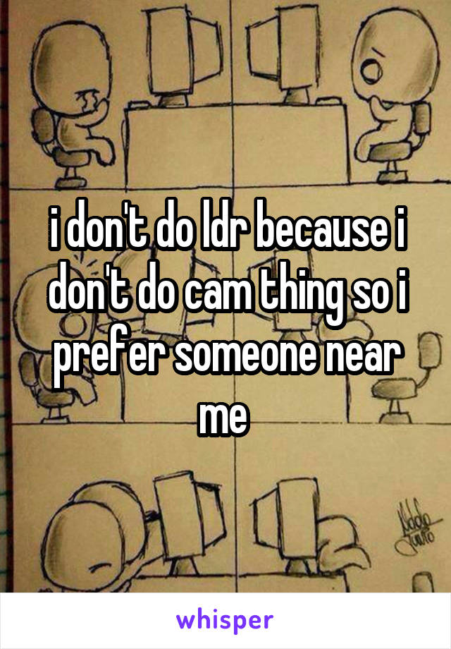 i don't do ldr because i don't do cam thing so i prefer someone near me 