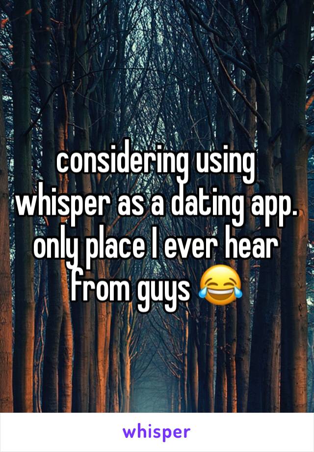 considering using whisper as a dating app. only place I ever hear from guys 😂